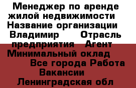 Менеджер по аренде жилой недвижимости › Название организации ­ Владимир-33 › Отрасль предприятия ­ Агент › Минимальный оклад ­ 50 000 - Все города Работа » Вакансии   . Ленинградская обл.